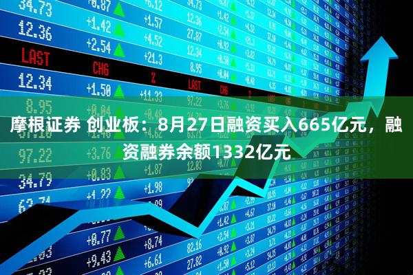 摩根证券 创业板：8月27日融资买入665亿元，融资融券余额1332亿元