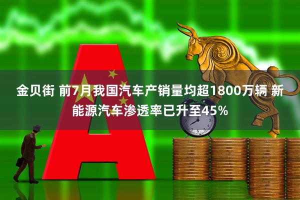 金贝街 前7月我国汽车产销量均超1800万辆 新能源汽车渗透率已升至45%