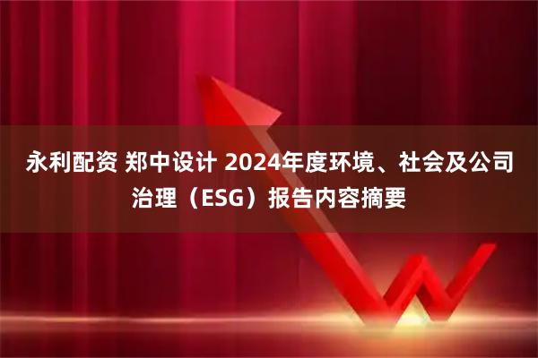 永利配资 郑中设计 2024年度环境、社会及公司治理（ESG）报告内容摘要