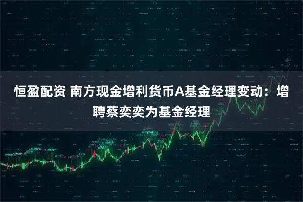 恒盈配资 南方现金增利货币A基金经理变动：增聘蔡奕奕为基金经理