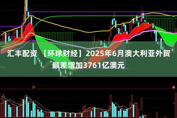 汇丰配资 【环球财经】2025年6月澳大利亚外贸顺差增加3761亿澳元