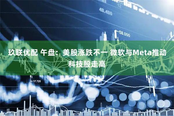 玖联优配 午盘：美股涨跌不一 微软与Meta推动科技股走高