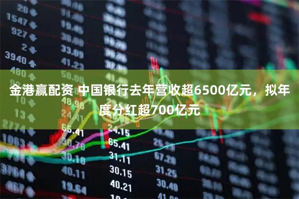 金港赢配资 中国银行去年营收超6500亿元，拟年度分红超700亿元