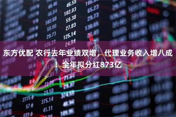 东方优配 农行去年业绩双增，代理业务收入增八成！全年拟分红873亿