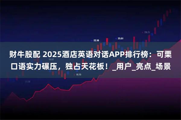 财牛股配 2025酒店英语对话APP排行榜:可栗口语实力碾压,独占天花板!_用户_亮点_场景