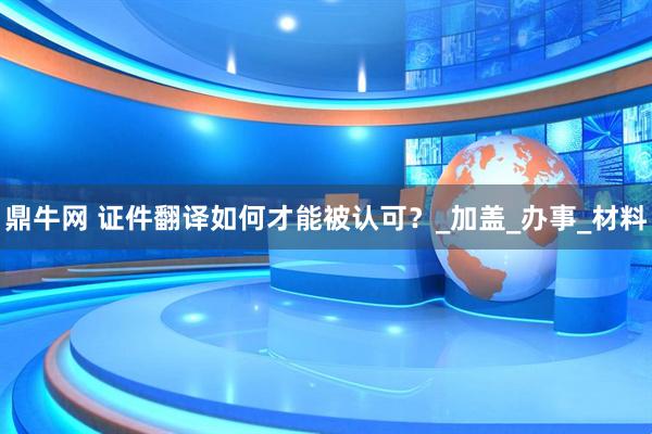 鼎牛网 证件翻译如何才能被认可?_加盖_办事_材料