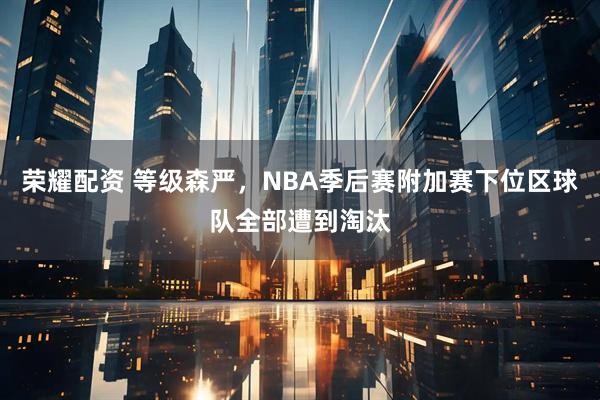 荣耀配资 等级森严，NBA季后赛附加赛下位区球队全部遭到淘汰