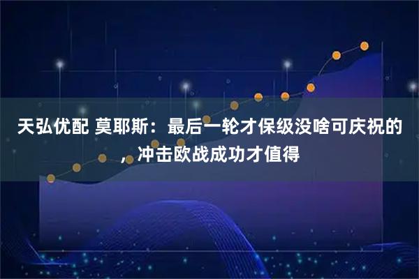 天弘优配 莫耶斯：最后一轮才保级没啥可庆祝的，冲击欧战成功才值得