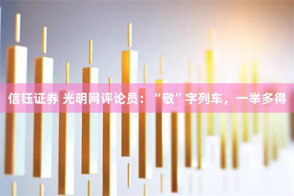 信钰证券 光明网评论员：“敬”字列车，一举多得
