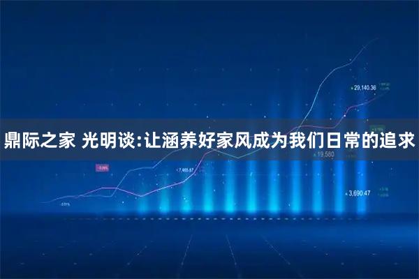 鼎际之家 光明谈:让涵养好家风成为我们日常的追求