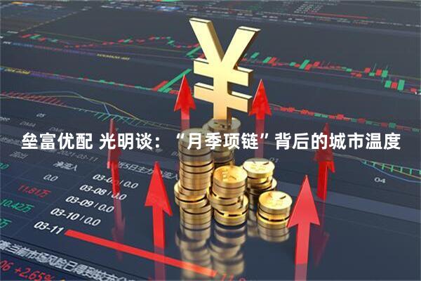 垒富优配 光明谈：“月季项链”背后的城市温度