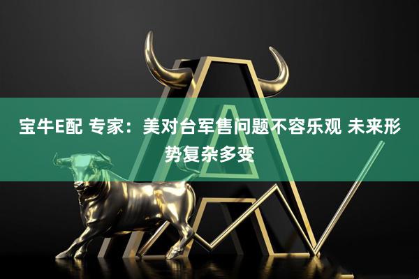 宝牛E配 专家：美对台军售问题不容乐观 未来形势复杂多变