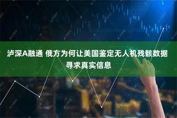 泸深A融通 俄方为何让美国鉴定无人机残骸数据 寻求真实信息