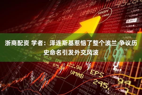 浙商配资 学者：泽连斯基惹恼了整个波兰 争议历史命名引发外交风波