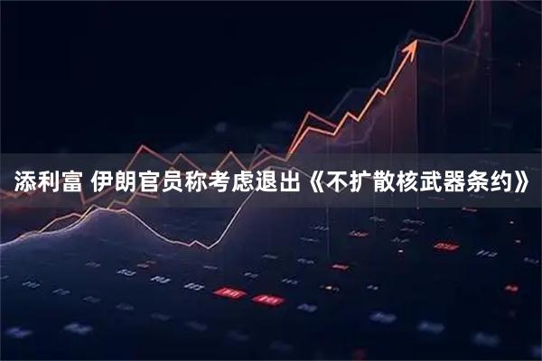 添利富 伊朗官员称考虑退出《不扩散核武器条约》