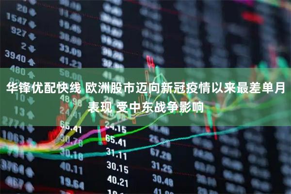 华锋优配快线 欧洲股市迈向新冠疫情以来最差单月表现 受中东战争影响