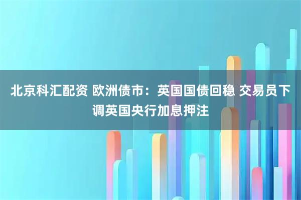 北京科汇配资 欧洲债市：英国国债回稳 交易员下调英国央行加息押注