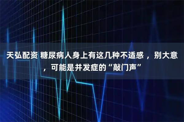 天弘配资 糖尿病人身上有这几种不适感 ，别大意，可能是并发症的“敲门声”