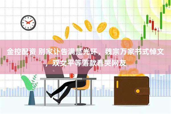 金控配资 别家讣告满是光环，魏宗万家书式悼文，双女平等落款看哭网友