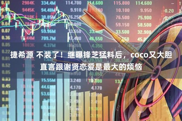 捷希源 不装了！继曝锋芝猛料后，coco又大胆直言跟谢贤恋爱是最大的烦恼