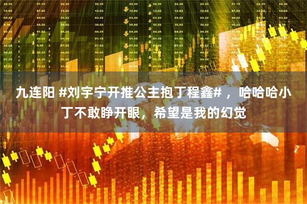九连阳 #刘宇宁开推公主抱丁程鑫# ，哈哈哈小丁不敢睁开眼，希望是我的幻觉
