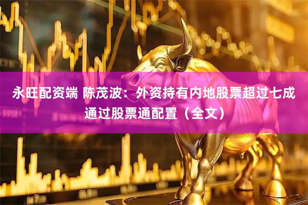 永旺配资端 陈茂波：外资持有内地股票超过七成通过股票通配置（全文）