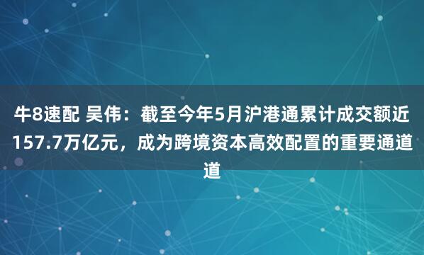 牛8速配 吴伟：截至今年5月沪港通累计成交额近157.7万亿元，成为跨境资本高效配置的重要通道
