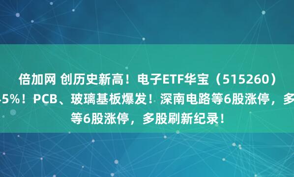 倍加网 创历史新高！电子ETF华宝（515260）强势拉升4.45%！PCB、玻璃基板爆发！深南电路等6股涨停，多股刷新纪录！