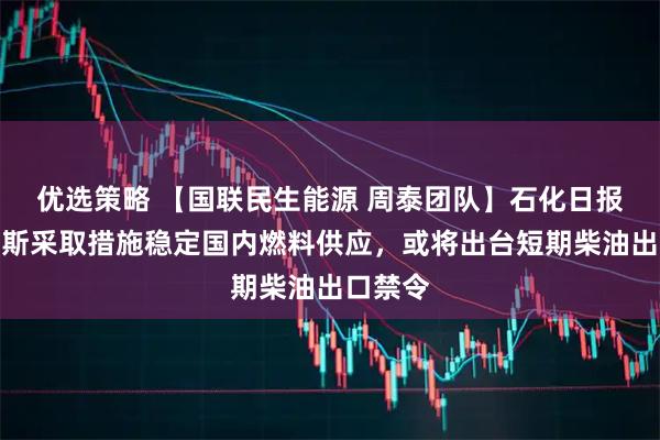 优选策略 【国联民生能源 周泰团队】石化日报：俄罗斯采取措施稳定国内燃料供应，或将出台短期柴油出口禁令