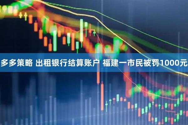 多多策略 出租银行结算账户 福建一市民被罚1000元