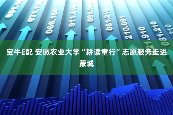 宝牛E配 安徽农业大学“耕读童行”志愿服务走进蒙城