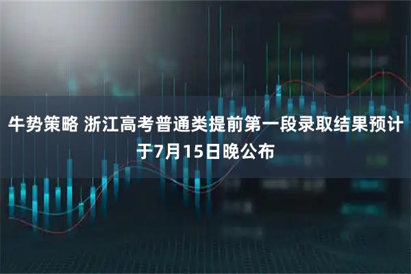 牛势策略 浙江高考普通类提前第一段录取结果预计于7月15日晚公布