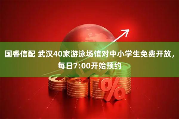 国睿信配 武汉40家游泳场馆对中小学生免费开放，每日7:00开始预约