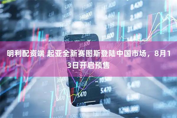 明利配资端 起亚全新赛图斯登陆中国市场,8月13日开启预售