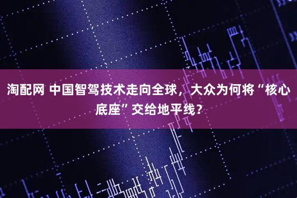 淘配网 中国智驾技术走向全球，大众为何将“核心底座”交给地平线？